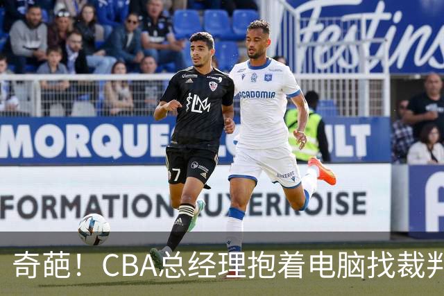 奇葩！CBA总经理抱着电脑找裁判理论，杨鸣：现在都这么搞了吗？